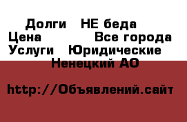 Долги - НЕ беда ! › Цена ­ 1 000 - Все города Услуги » Юридические   . Ненецкий АО